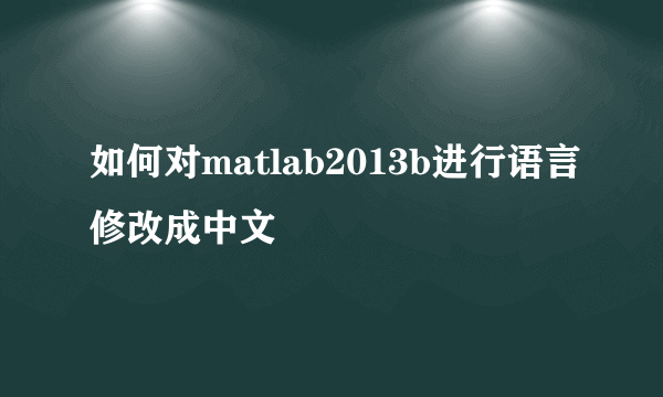 如何对matlab2013b进行语言修改成中文