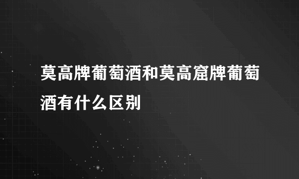 莫高牌葡萄酒和莫高窟牌葡萄酒有什么区别