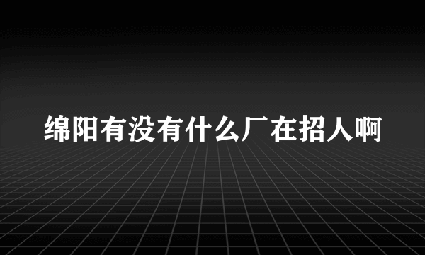 绵阳有没有什么厂在招人啊