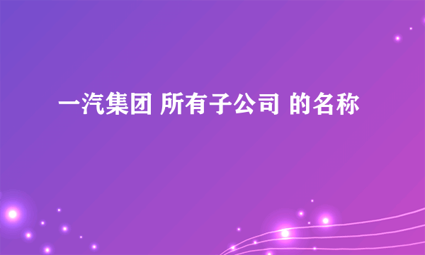 一汽集团 所有子公司 的名称