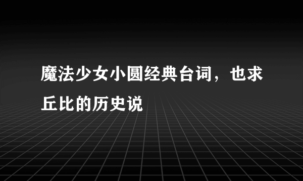 魔法少女小圆经典台词，也求丘比的历史说