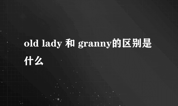 old lady 和 granny的区别是什么