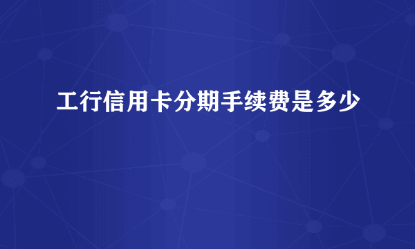 工行信用卡分期手续费是多少