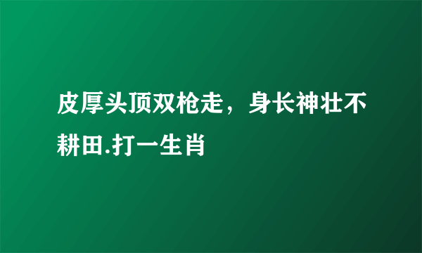 皮厚头顶双枪走，身长神壮不耕田.打一生肖