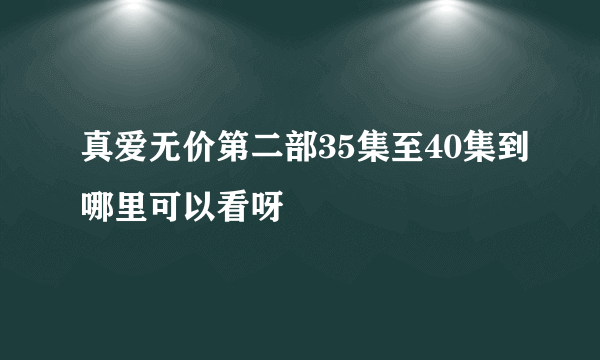 真爱无价第二部35集至40集到哪里可以看呀