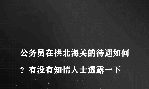 
公务员在拱北海关的待遇如何？有没有知情人士透露一下

