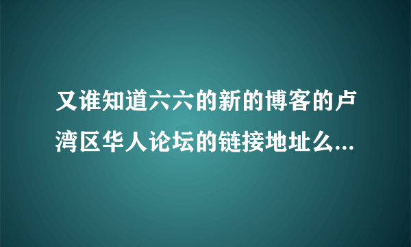 又谁知道六六的新的博客的卢湾区华人论坛的链接地址么？为什么百度不出来呢