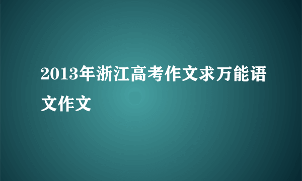 2013年浙江高考作文求万能语文作文