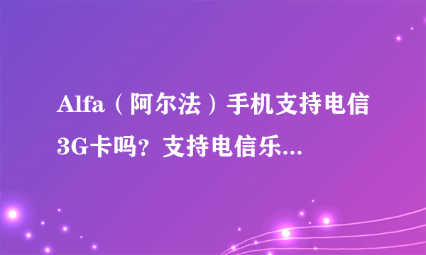 Alfa（阿尔法）手机支持电信3G卡吗？支持电信乐享3G上网版套餐的卡吗？