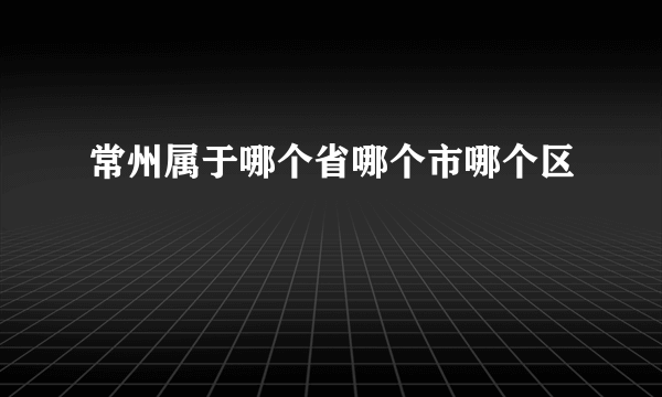 常州属于哪个省哪个市哪个区