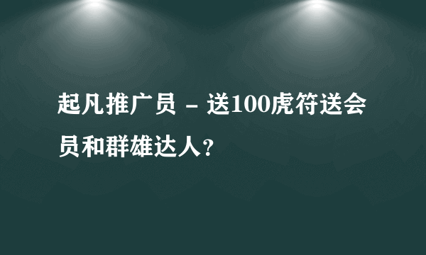 起凡推广员 - 送100虎符送会员和群雄达人？