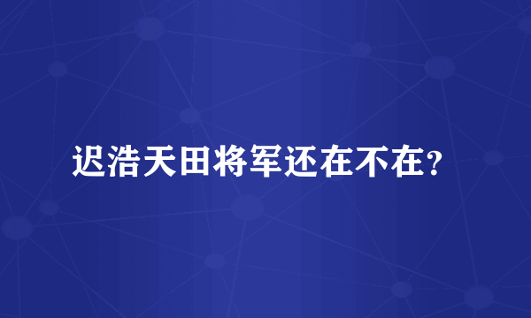 迟浩天田将军还在不在？