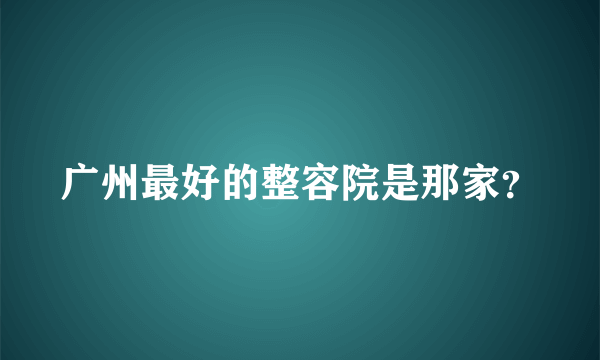 广州最好的整容院是那家？