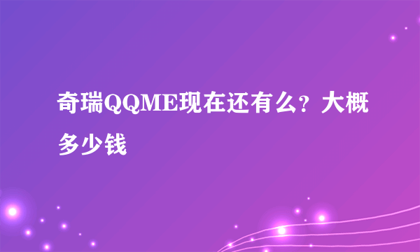 奇瑞QQME现在还有么？大概多少钱