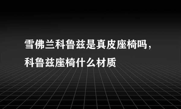 雪佛兰科鲁兹是真皮座椅吗，科鲁兹座椅什么材质