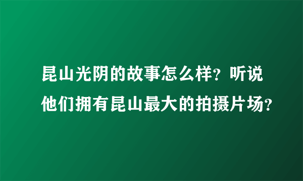 昆山光阴的故事怎么样？听说他们拥有昆山最大的拍摄片场？