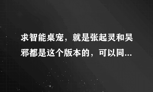 求智能桌宠，就是张起灵和吴邪都是这个版本的，可以同时出现在桌面上的那种，求打包啊，谢谢啦！！！