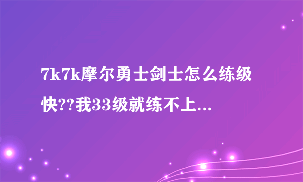 7k7k摩尔勇士剑士怎么练级快??我33级就练不上去了！！！！o(︶︿︶)o 唉