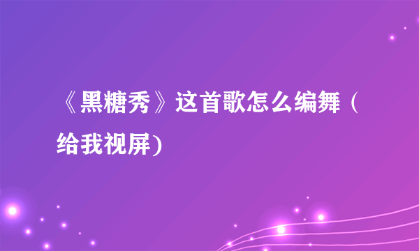 《黑糖秀》这首歌怎么编舞（给我视屏)