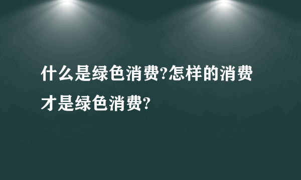 什么是绿色消费?怎样的消费才是绿色消费?