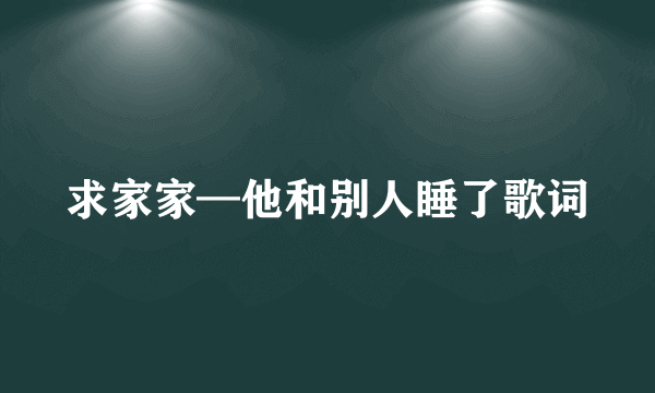 求家家—他和别人睡了歌词