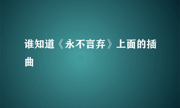 谁知道《永不言弃》上面的插曲