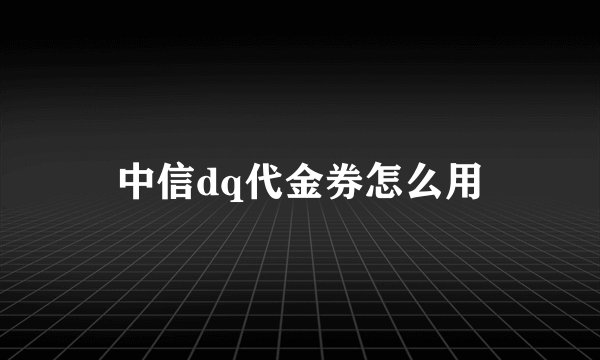 中信dq代金券怎么用