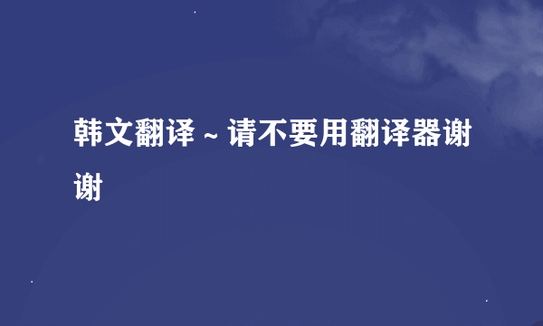 韩文翻译～请不要用翻译器谢谢