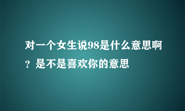 对一个女生说98是什么意思啊？是不是喜欢你的意思