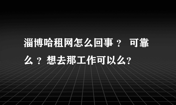 淄博哈租网怎么回事 ？ 可靠么 ？想去那工作可以么？