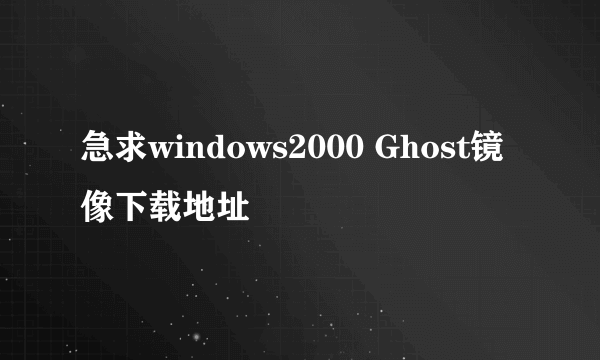 急求windows2000 Ghost镜像下载地址