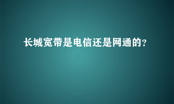 长城宽带是电信还是网通的？