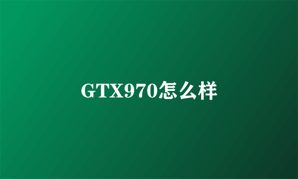 GTX970怎么样