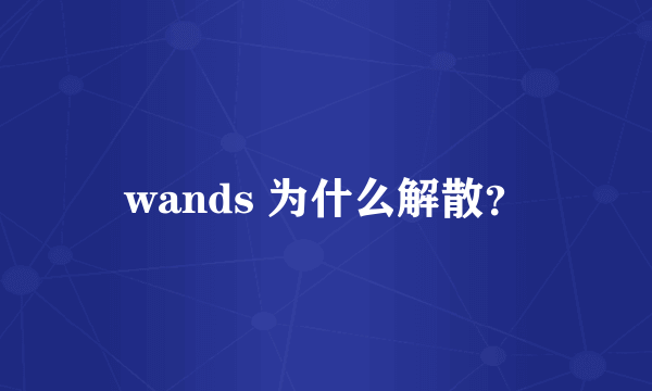 wands 为什么解散？