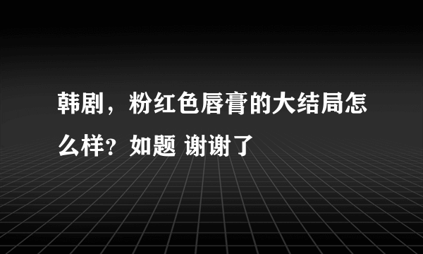 韩剧，粉红色唇膏的大结局怎么样？如题 谢谢了