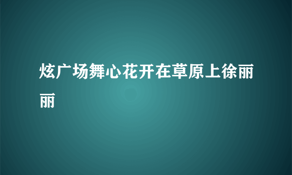 炫广场舞心花开在草原上徐丽丽