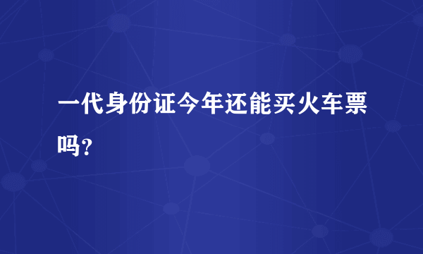 一代身份证今年还能买火车票吗？