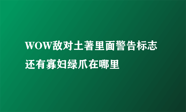 WOW敌对土著里面警告标志还有寡妇绿爪在哪里