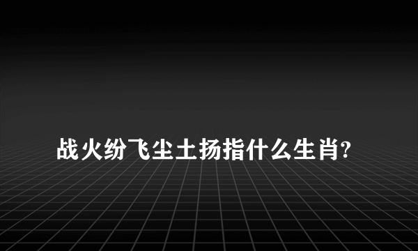 
战火纷飞尘土扬指什么生肖?

