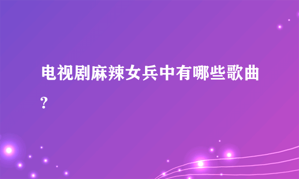 电视剧麻辣女兵中有哪些歌曲?