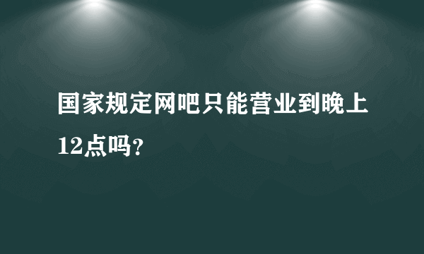 国家规定网吧只能营业到晚上12点吗？