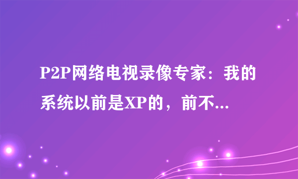 P2P网络电视录像专家：我的系统以前是XP的，前不久刚升级，现在打开P2P网络电视录像专家，不能录制节目了