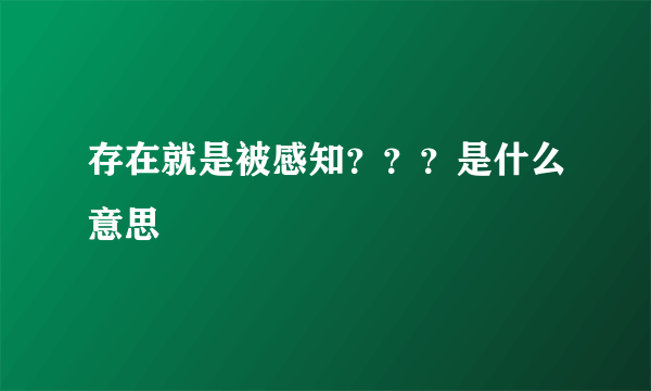 存在就是被感知？？？是什么意思