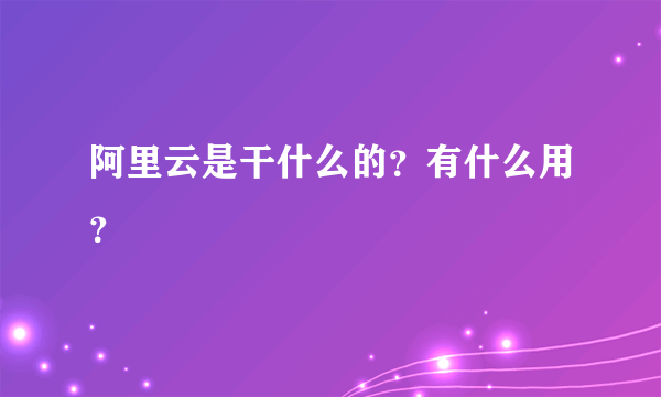 阿里云是干什么的？有什么用？