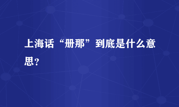 上海话“册那”到底是什么意思？