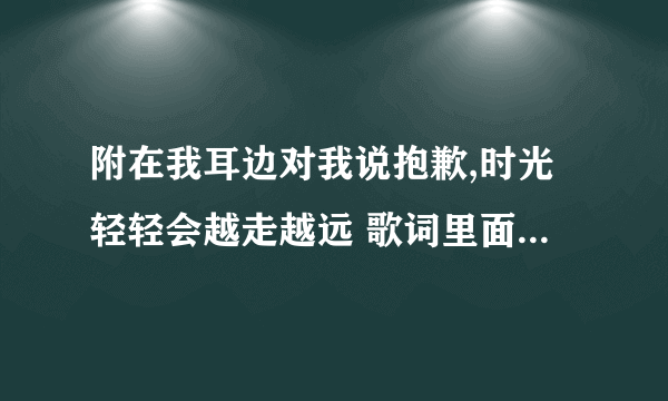 附在我耳边对我说抱歉,时光轻轻会越走越远 歌词里面有一句 夏家三千金里面的插曲。