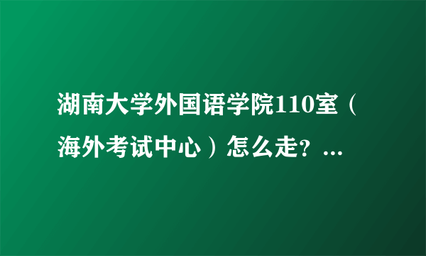 湖南大学外国语学院110室（海外考试中心）怎么走？具体地址