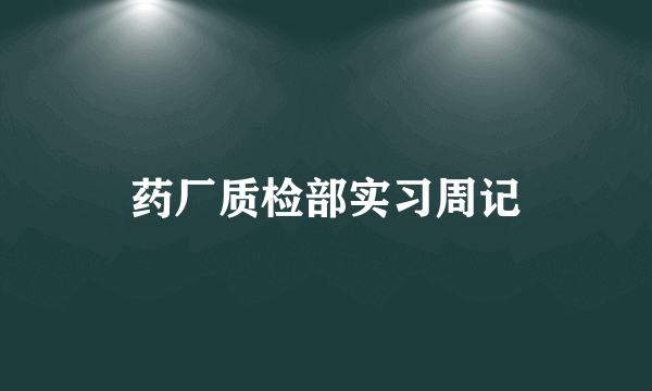 药厂质检部实习周记