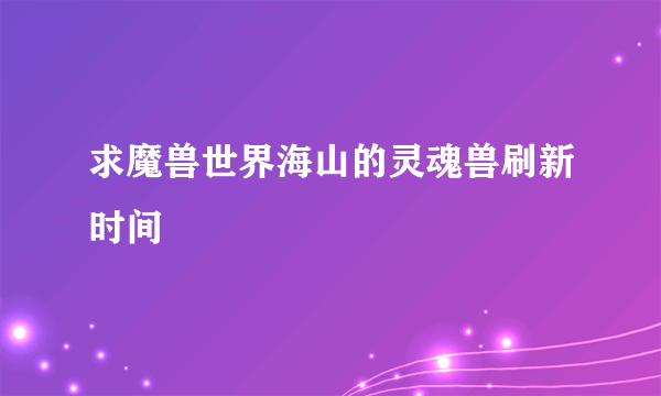 求魔兽世界海山的灵魂兽刷新时间