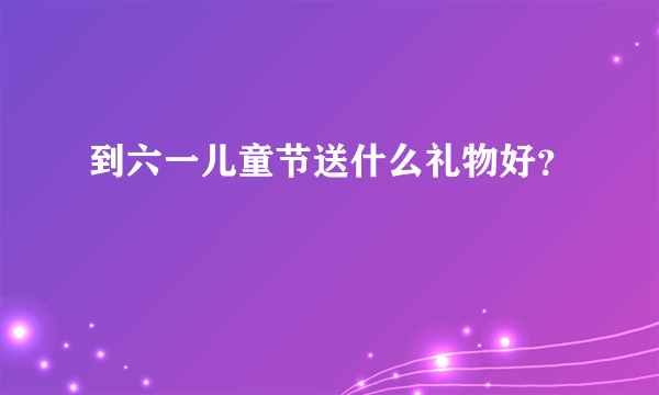 到六一儿童节送什么礼物好？